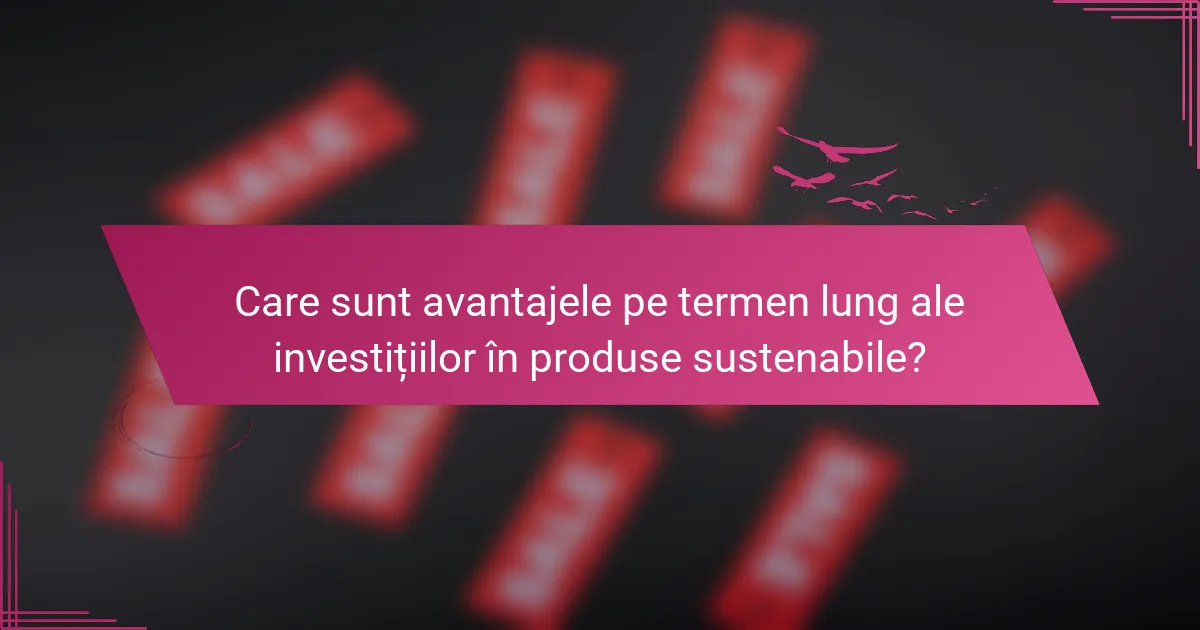 Care sunt avantajele pe termen lung ale investițiilor în produse sustenabile?