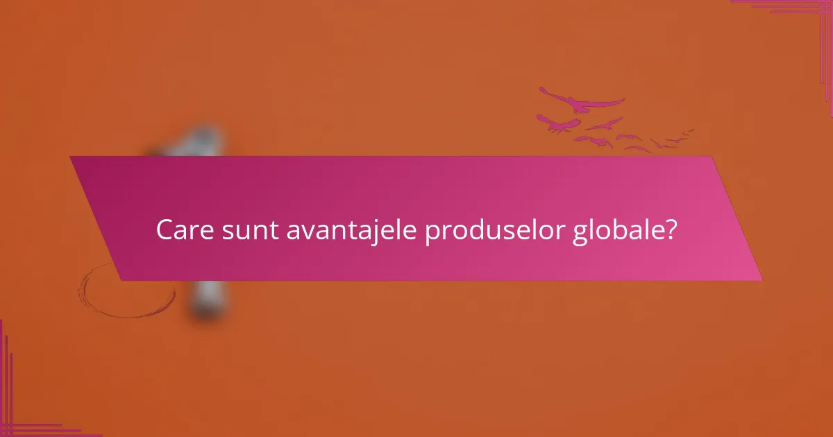 Care sunt avantajele produselor globale?