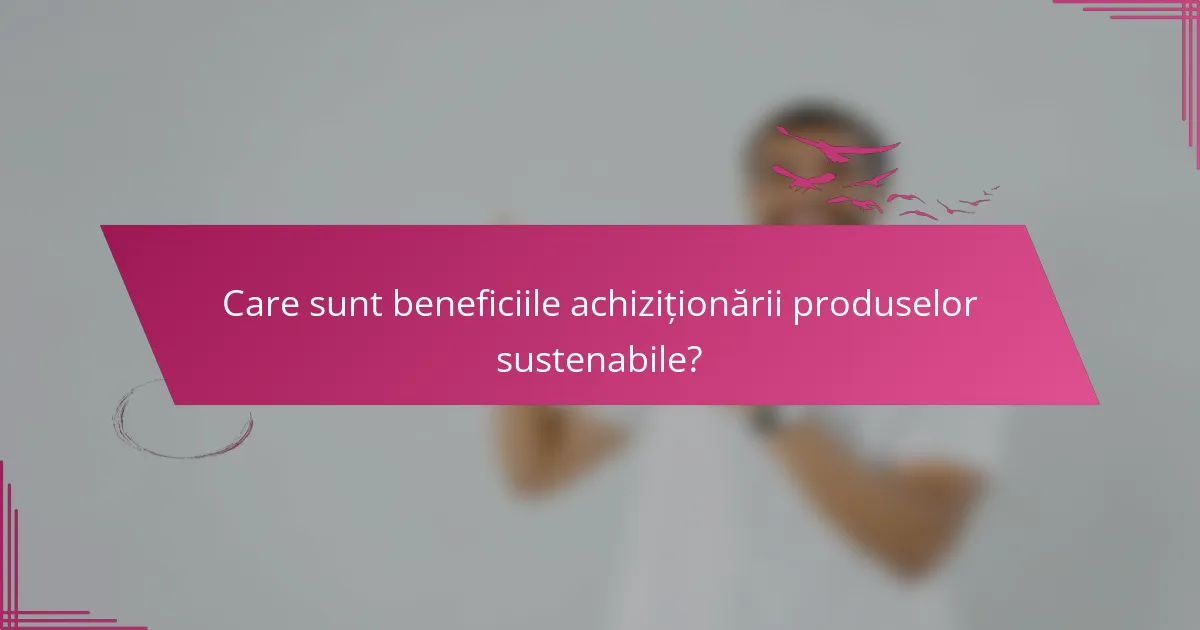 Care sunt beneficiile achiziționării produselor sustenabile?