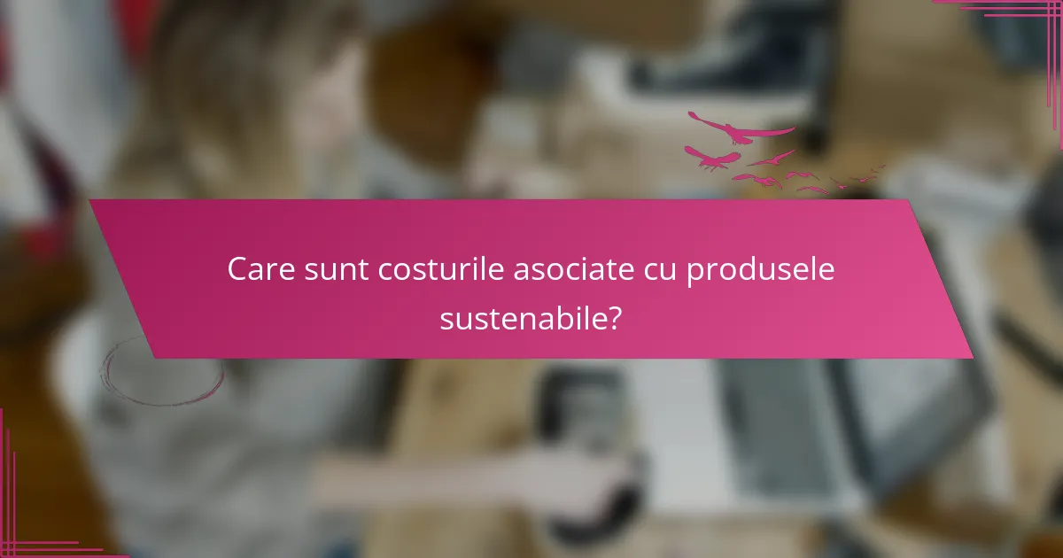 Care sunt costurile asociate cu produsele sustenabile?