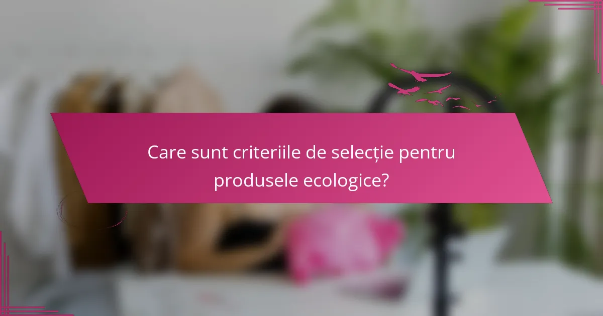 Care sunt criteriile de selecție pentru produsele ecologice?