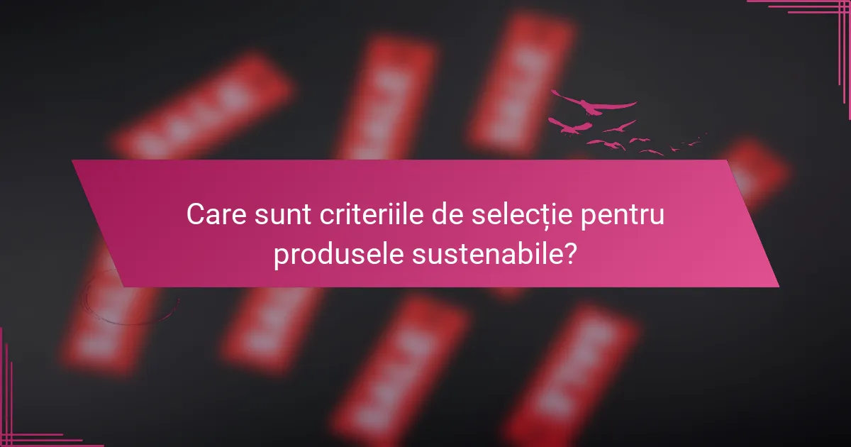 Care sunt criteriile de selecție pentru produsele sustenabile?