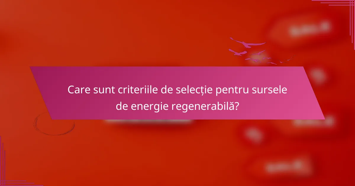 Care sunt criteriile de selecție pentru sursele de energie regenerabilă?