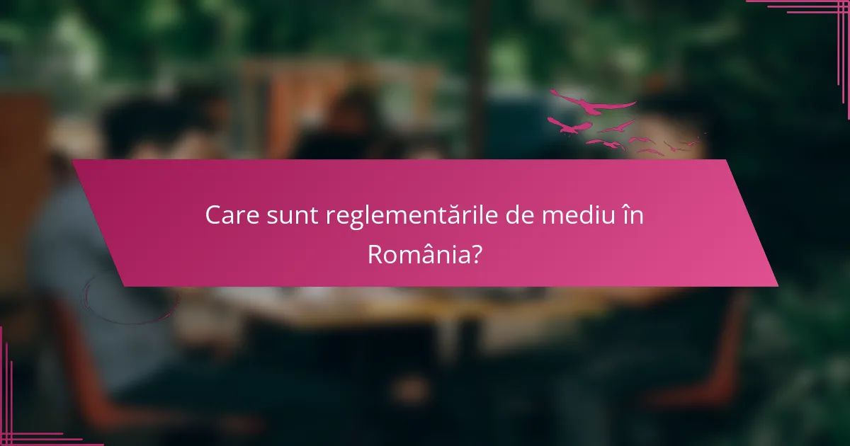 Care sunt reglementările de mediu în România?