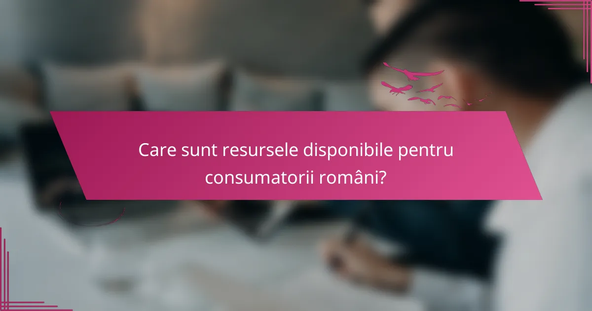 Care sunt resursele disponibile pentru consumatorii români?