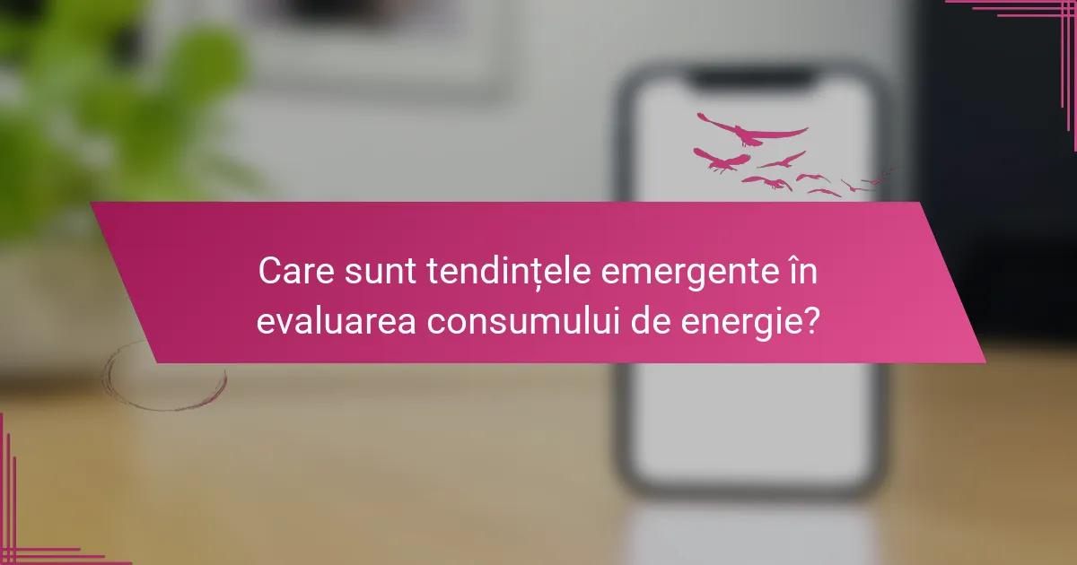 Care sunt tendințele emergente în evaluarea consumului de energie?