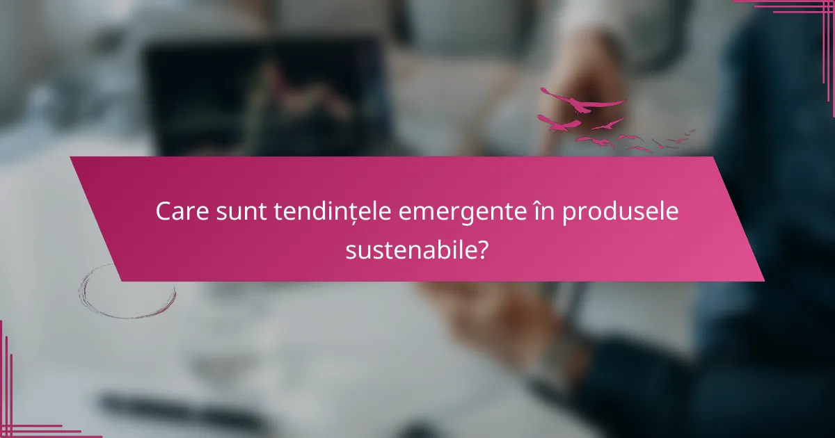 Care sunt tendințele emergente în produsele sustenabile?