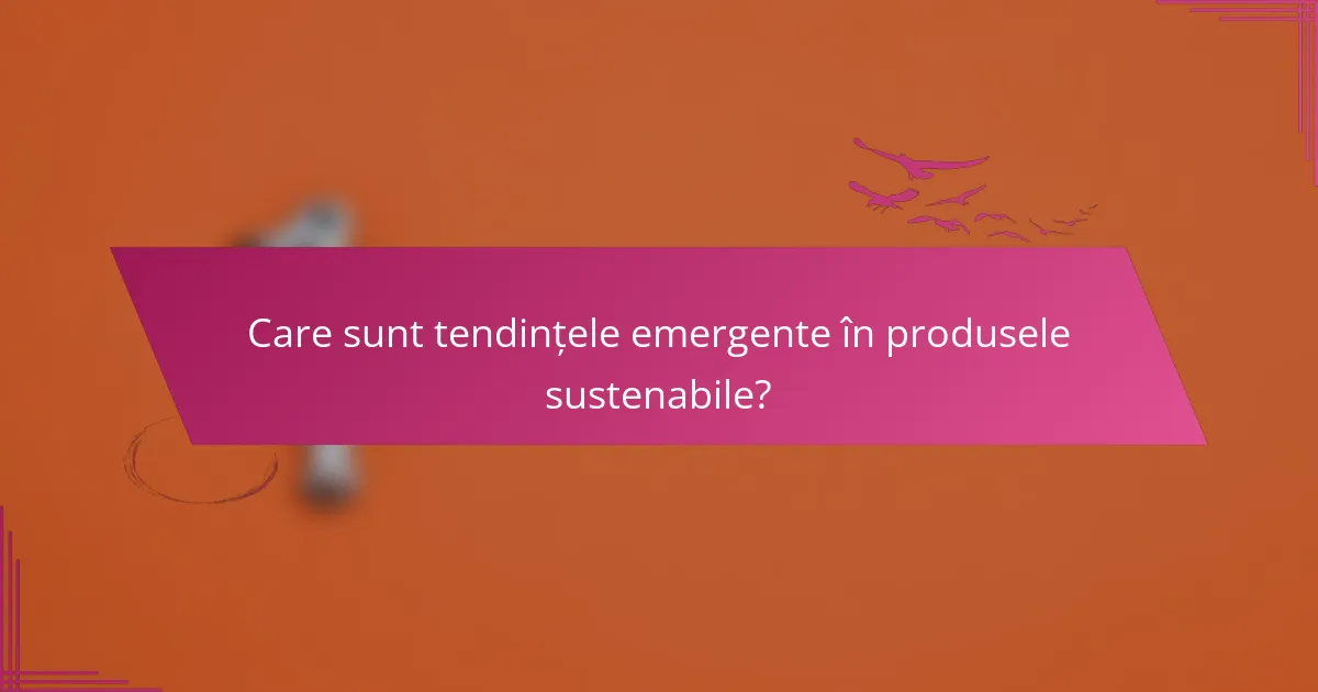 Care sunt tendințele emergente în produsele sustenabile?