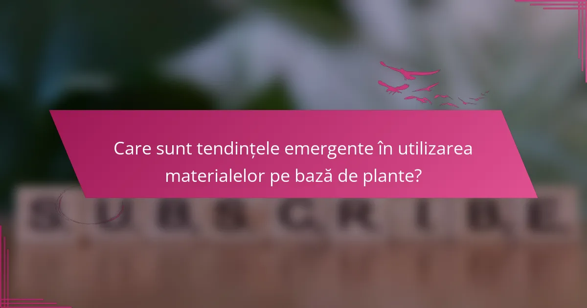 Care sunt tendințele emergente în utilizarea materialelor pe bază de plante?