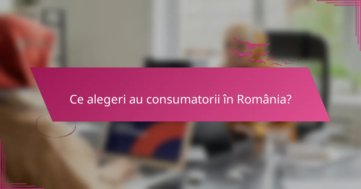 Ce alegeri au consumatorii în România?
