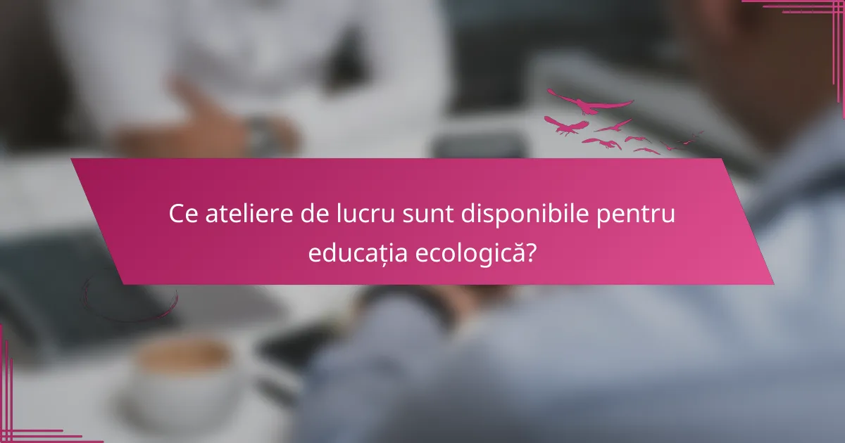 Ce ateliere de lucru sunt disponibile pentru educația ecologică?
