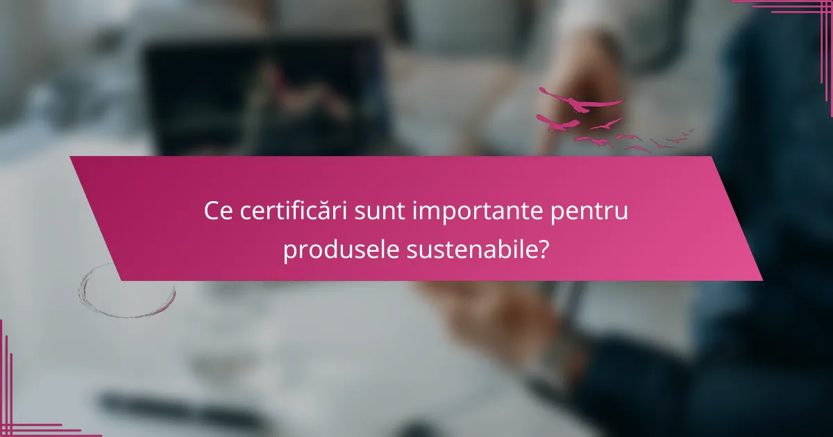 Ce certificări sunt importante pentru produsele sustenabile?