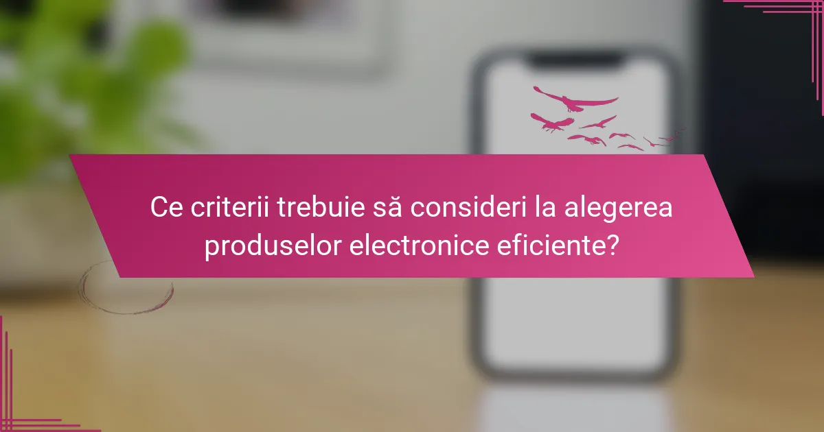 Ce criterii trebuie să consideri la alegerea produselor electronice eficiente?