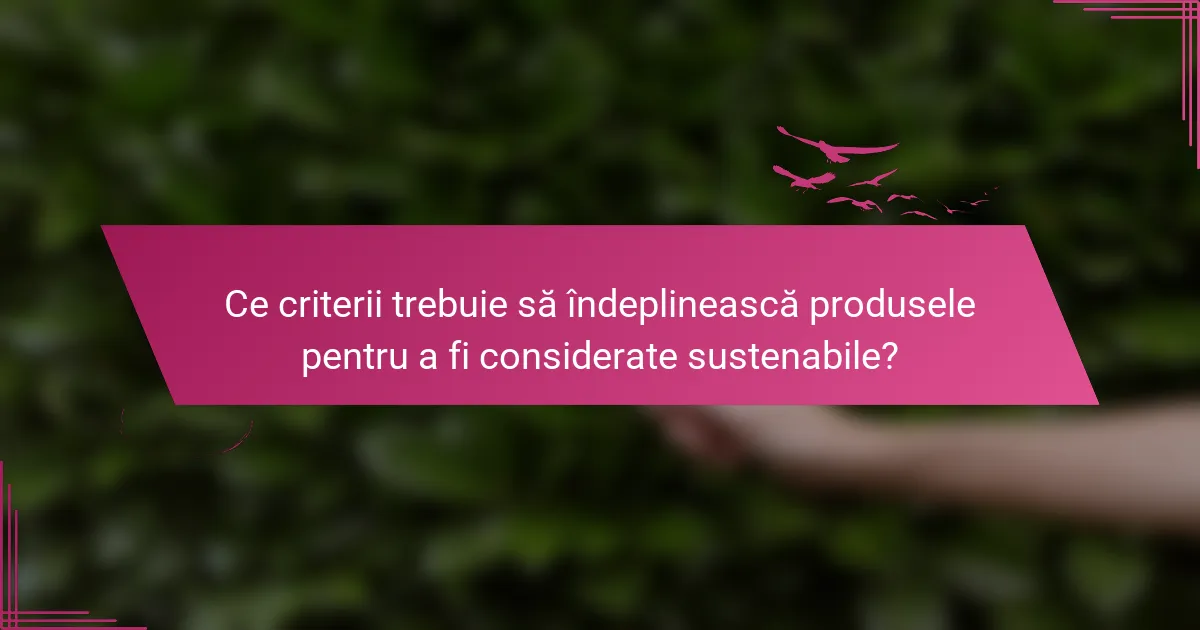 Ce criterii trebuie să îndeplinească produsele pentru a fi considerate sustenabile?