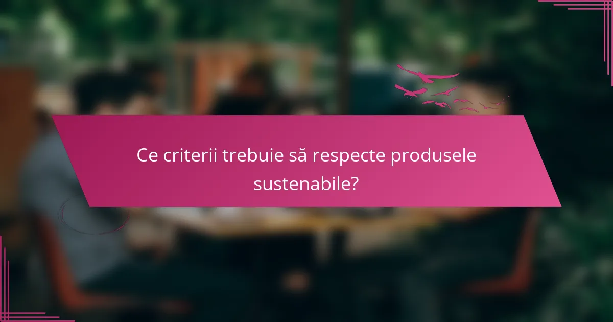 Ce criterii trebuie să respecte produsele sustenabile?