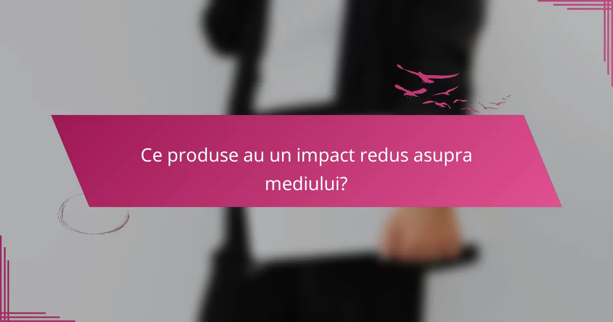 Ce produse au un impact redus asupra mediului?