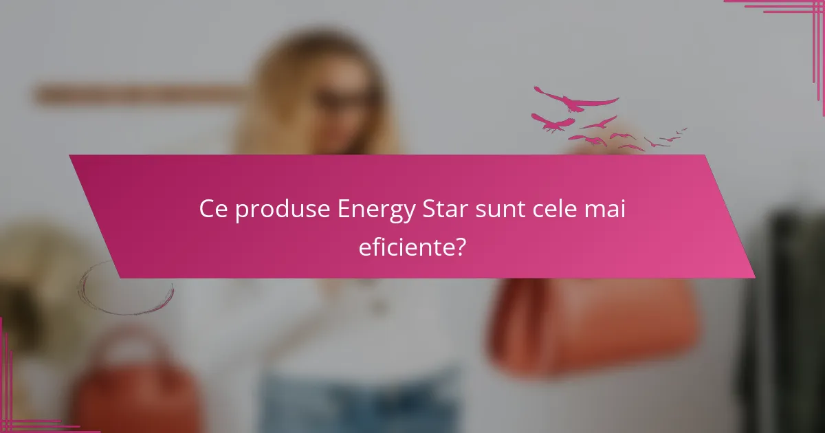 Ce produse Energy Star sunt cele mai eficiente?