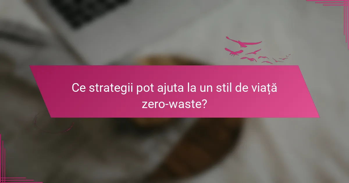 Ce strategii pot ajuta la un stil de viață zero-waste?