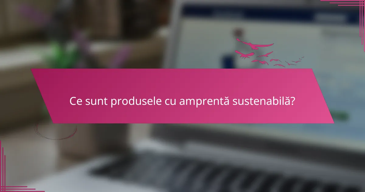 Ce sunt produsele cu amprenta sustenabilă?