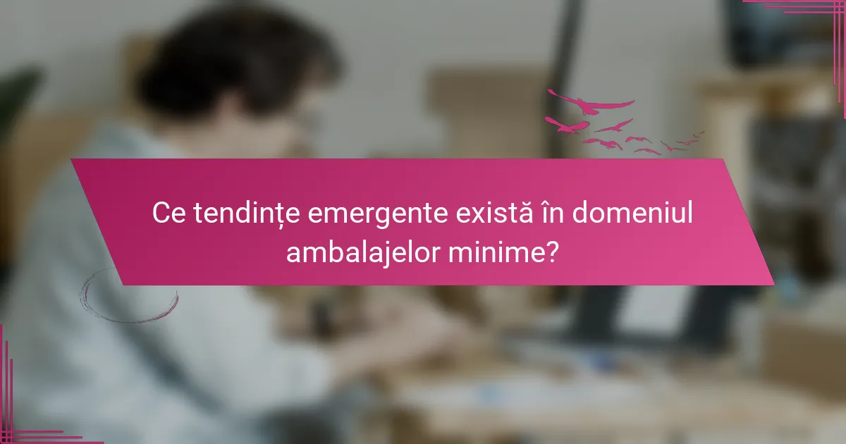 Ce tendințe emergente există în domeniul ambalajelor minime?