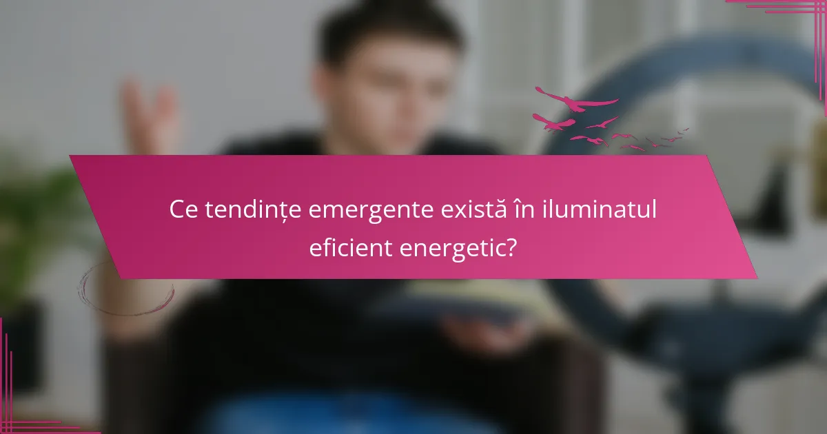 Ce tendințe emergente există în iluminatul eficient energetic?