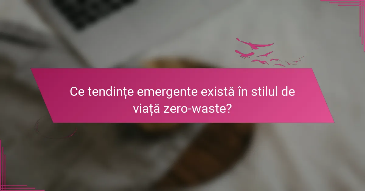 Ce tendințe emergente există în stilul de viață zero-waste?