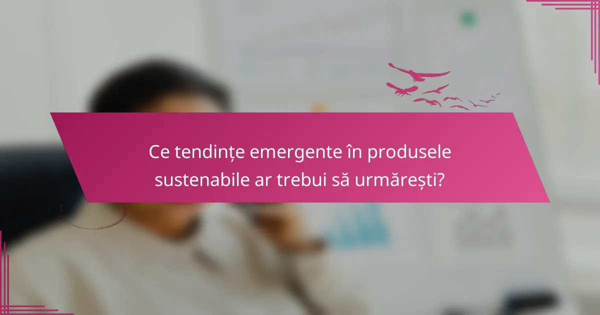Ce tendințe emergente în produsele sustenabile ar trebui să urmărești?