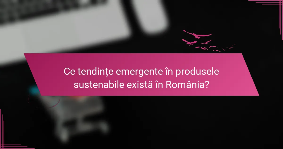 Ce tendințe emergente în produsele sustenabile există în România?