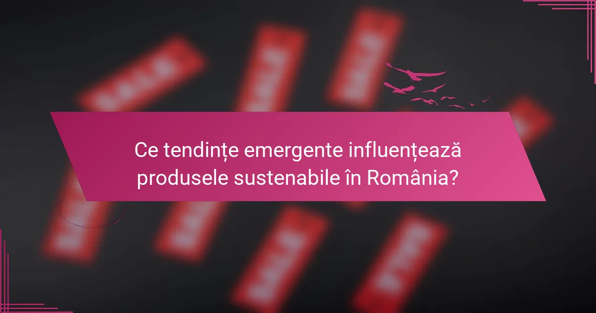 Ce tendințe emergente influențează produsele sustenabile în România?