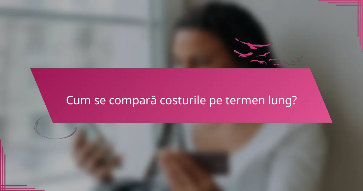 Cum se compară costurile pe termen lung?